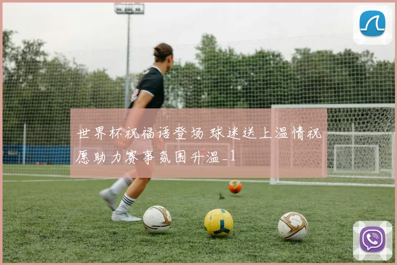 世界杯祝福语登场 球迷送上温情祝愿助力赛事氛围升温_1