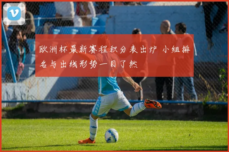 欧洲杯最新赛程积分表出炉 小组排名与出线形势一目了然