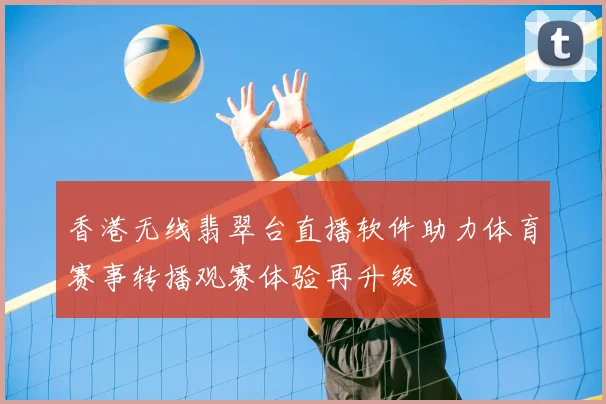 香港无线翡翠台直播软件助力体育赛事转播观赛体验再升级