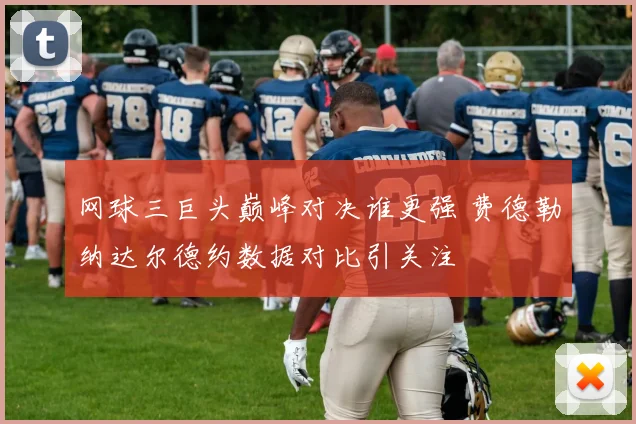 网球三巨头巅峰对决谁更强 费德勒纳达尔德约数据对比引关注